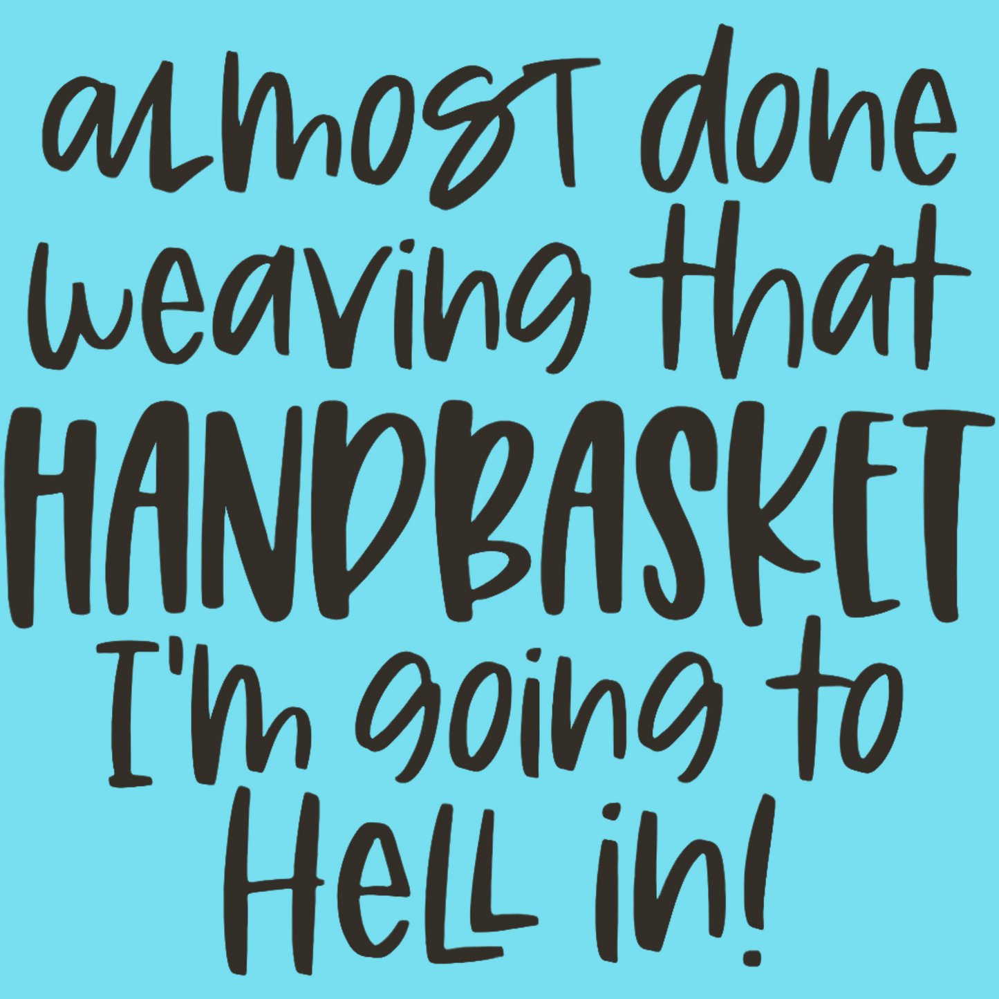 Almost Done Weaving that Hand Basket I'm Going to Hell In